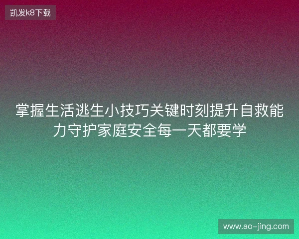 掌握生活逃生小技巧关键时刻提升自救能力守护家庭安全每一天都要学 掌握生活逃生小技巧关键时刻提升自救能力守护家庭安全每一天都要学