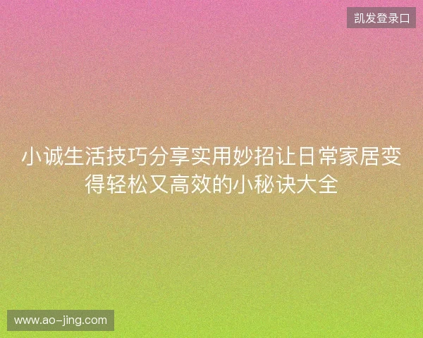 小诚生活技巧分享实用妙招让日常家居变得轻松又高效的小秘诀大全 小诚生活技巧分享实用妙招让日常家居变得轻松又高效的小秘诀大全