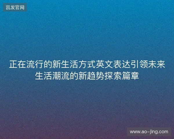正在流行的新生活方式英文表达引领未来生活潮流的新趋势探索篇章 正在流行的新生活方式英文表达引领未来生活潮流的新趋势探索篇章