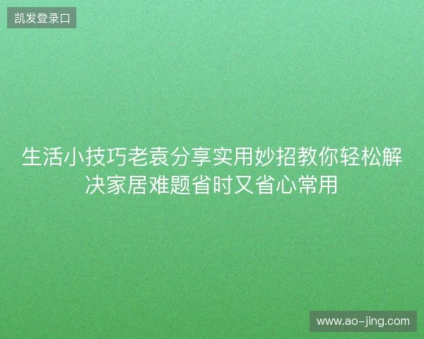 生活小技巧老袁分享实用妙招教你轻松解决家居难题省时又省心常用 生活小技巧老袁分享实用妙招教你轻松解决家居难题省时又省心常用